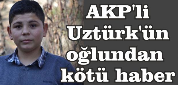  AKP'li Uztürk'ün oğlundan kötü haber