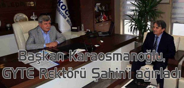 Başkan Karaosmanoğlu, GYTE Rektörü Şahin’i ağırladı