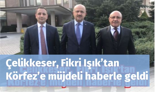 Çelikkeser, Fikri Işık’tan Körfez’e müjdeli haberle geldi