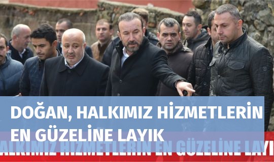 DOĞAN, HALKIMIZ HİZMETLERİN EN GÜZELİNE LAYIK