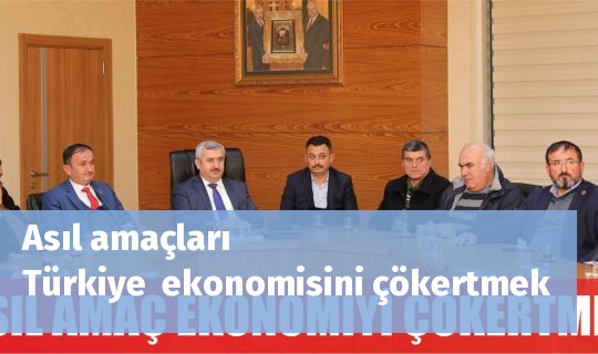 Asıl amaçları Türkiye  ekonomisini çökertmek