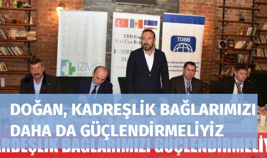 DOĞAN, KADREŞLİK BAĞLARIMIZI DAHA DA GÜÇLENDİRMELİYİZ