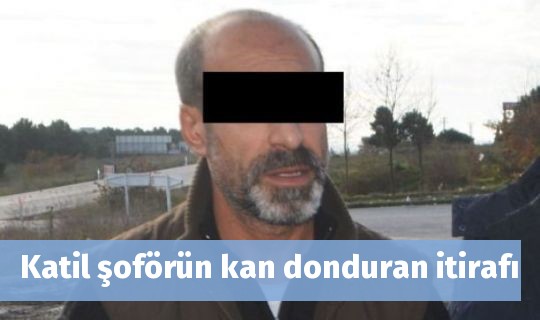 Katil şoförün kan donduran itirafı