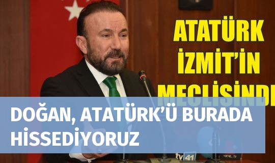 DOĞAN, ATATÜRK’Ü BURADA HİSSEDİYORUZ