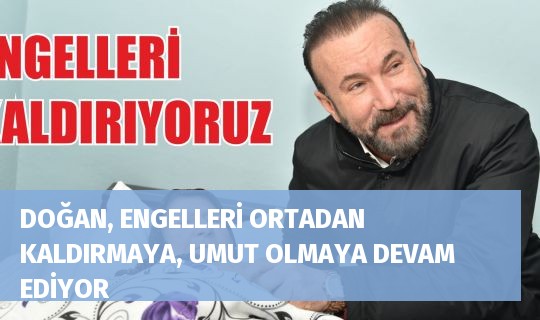 DOĞAN, ENGELLERİ ORTADAN KALDIRMAYA, UMUT OLMAYA DEVAM EDİYOR