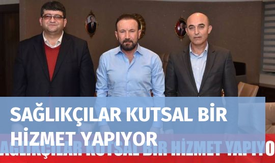 SAĞLIKÇILAR KUTSAL BİR HİZMET YAPIYOR