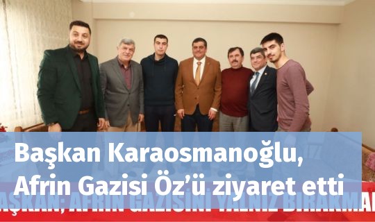 Başkan Karaosmanoğlu, Afrin Gazisi Öz’ü ziyaret etti