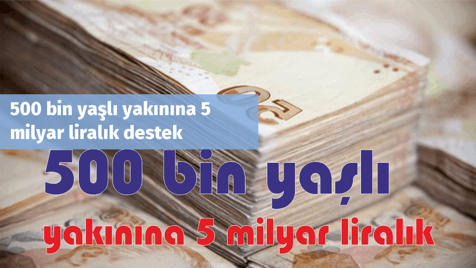 500 bin yaşlı yakınına 5 milyar liralık destek