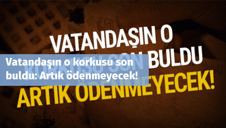 Vatandaşın o korkusu son buldu: Artık ödenmeyecek!