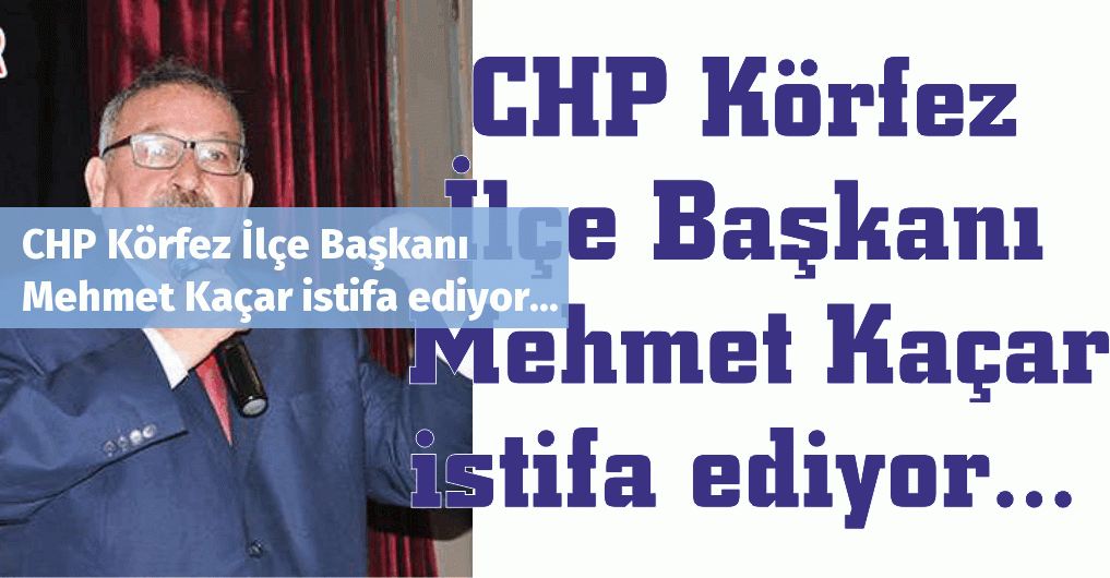 CHP Körfez İlçe Başkanı Mehmet Kaçar istifa ediyor...