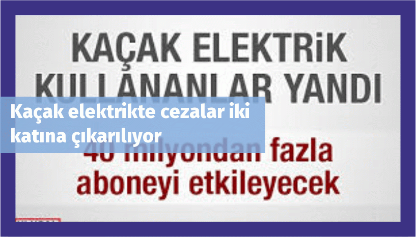 Kaçak elektrikte cezalar iki katına çıkarılıyor