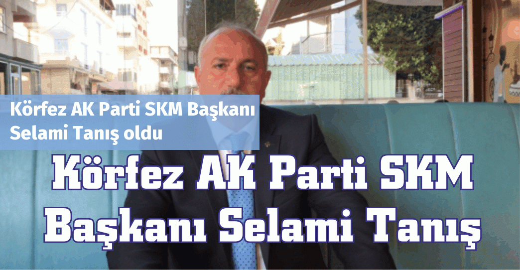 Körfez AK Parti SKM Başkanı Selami Tanış oldu