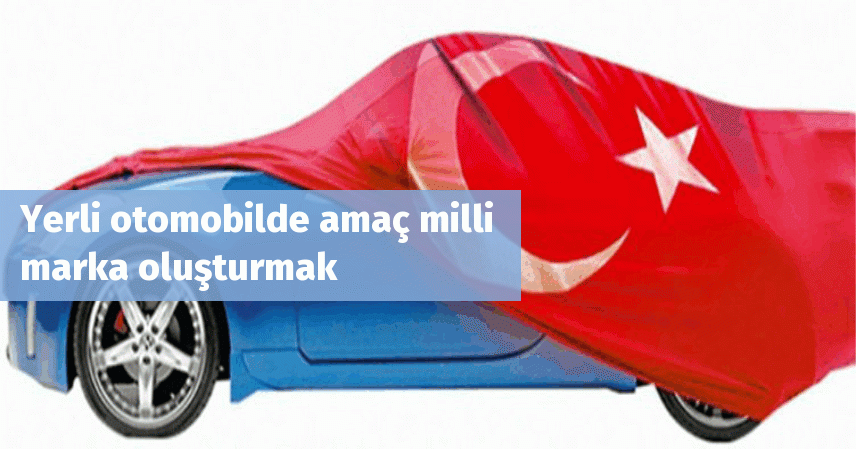 Yerli otomobilde amaç milli marka oluşturmak