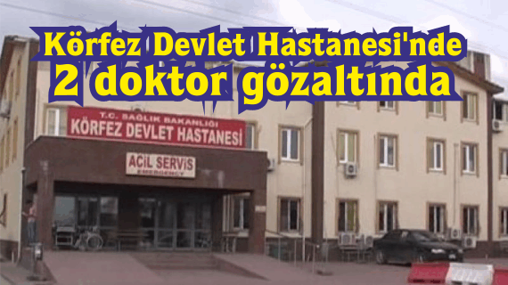 Körfez Devlet Hastanesi'nde 2 doktor gözaltında