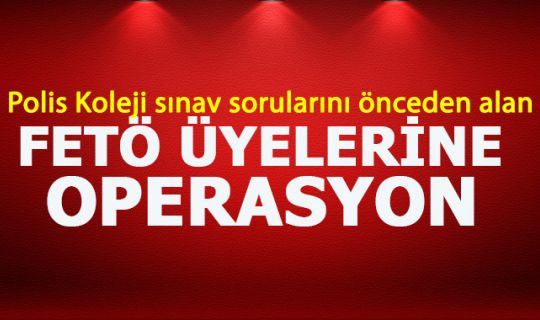 Sınav sorularını alan 41 FETÖ üyesine operasyon