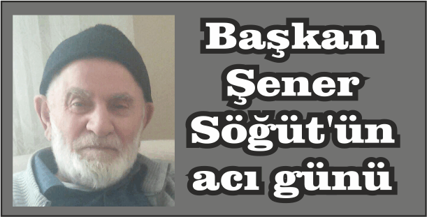 Başkan Şener Söğüt’ün, acı günü