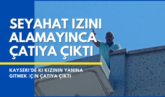 SEYAHAT İZNİ ALAMAYINCA ÇATIYA ÇIKTI