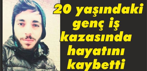  20 yaşındaki genç iş kazasında hayatını kaybetti