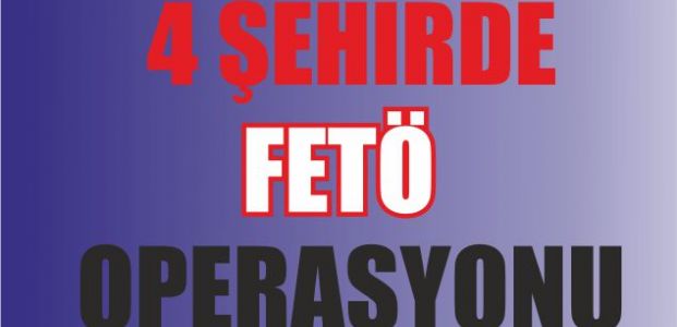 4 ilde FETÖ operasyonu