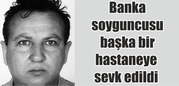  Banka soyguncusu başka bir hastaneye sevk edildi