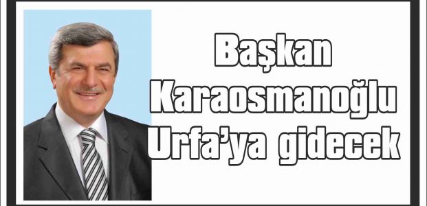 Başkan Karaosmanoğlu Urfa’ya gidecek