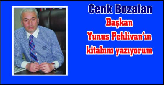 Başkan Yunus Pehlivan’ın kitabını yazıyorum