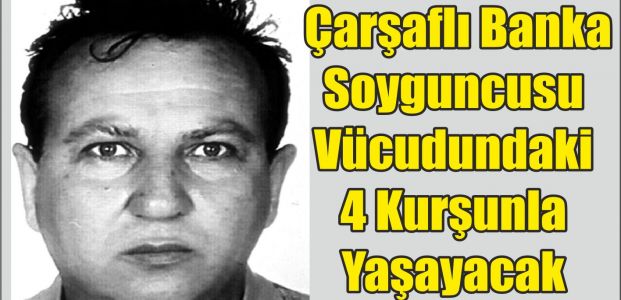  Çarşaflı Banka Soyguncusu Vücudundaki 4 Kurşunla Yaşayacak