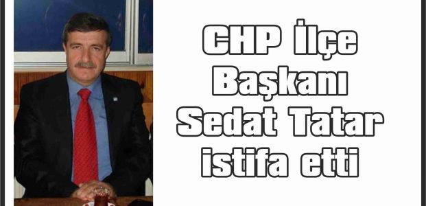 CHP İlçe Başkanı Sedat Tatar istifa etti