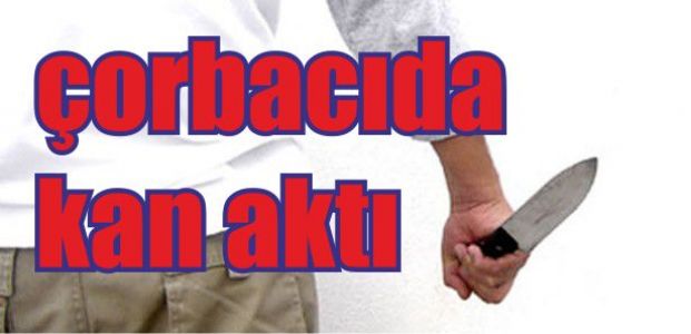 Çorbacıda kanlı kavga