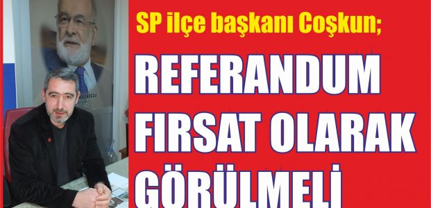  Coşkun, ‘’referandum fırsat olarak Görülmeli’’