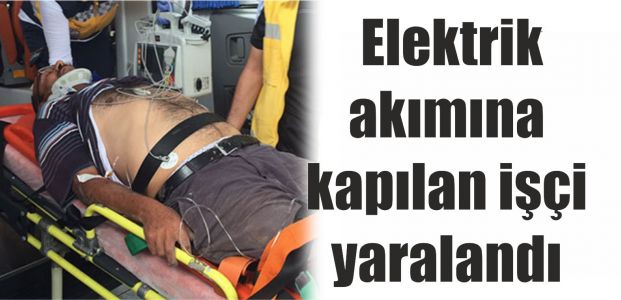  Elektrik akımına kapılan işçi yaralandı