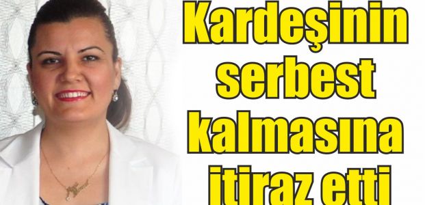  Eşi bıçaklanan Hürriyet, kardeşinin serbest kalmasına itiraz etti