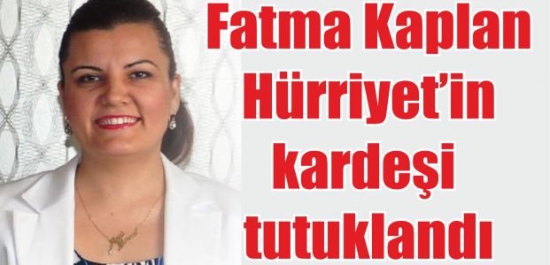  Fatma Kaplan Hürriyet’in kardeşi tutuklandı