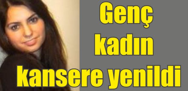 Genç kadın kansere yenildi Genç kadın kansere yenildi