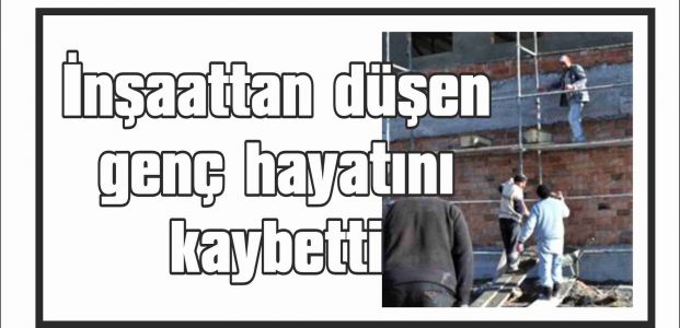 İnşaattan düşün genç hayatını kaybetti