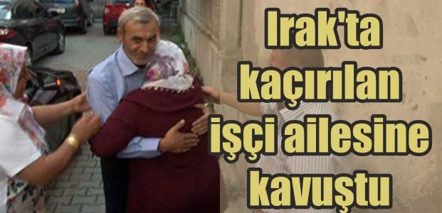  Irak'ta kaçırılan işçi ailesine kavuştu