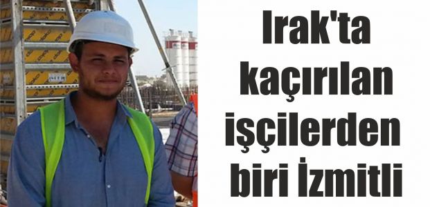  Irak'ta kaçırılan işçilerden biri İzmitli