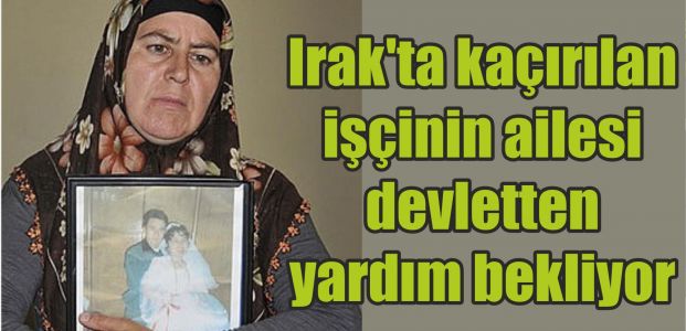  Irak'ta kaçırılan işçinin ailesi devletten yardım bekliyor