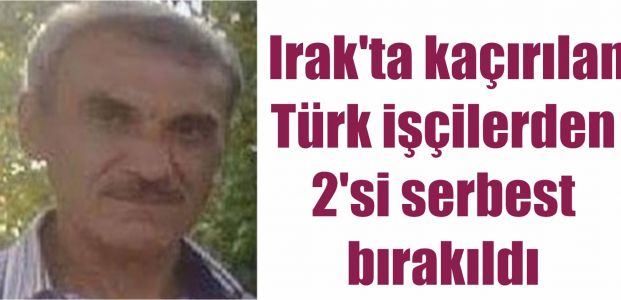  Irak'ta kaçırılan Türk işçilerden 2'si serbest bırakıldı
