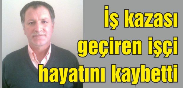  İş kazasında ağır yaralana işçi hayatını kaybetti