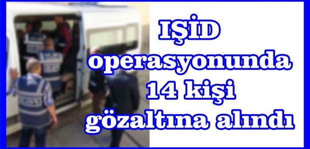  IŞİD operasyonunda 14 kişi gözaltına alındı