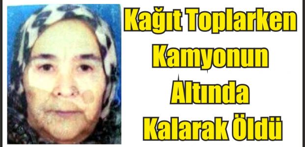 Kağıt Toplarken Kamyonun Altında Kalarak Öldü Kağıt Toplarken Kamyonun Altında Kalarak Öldü