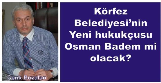 Körfez Belediyesi’nin yeni hukuçusu  Osman Badem mi olacak?