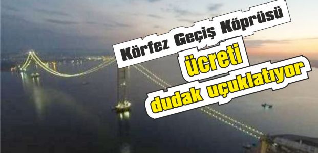  Körfez Geçiş Köprüsü ücreti dudak uçuklatıyor