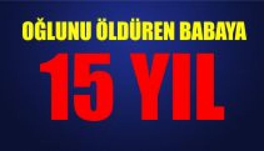 Oğlunu öldüren babaya 15 yıl hapis