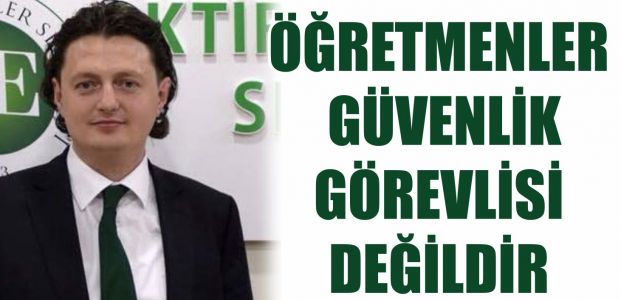 ÖĞRETMENLER GÜVENLİK GÖREVLİSİ DEĞİLDİR...