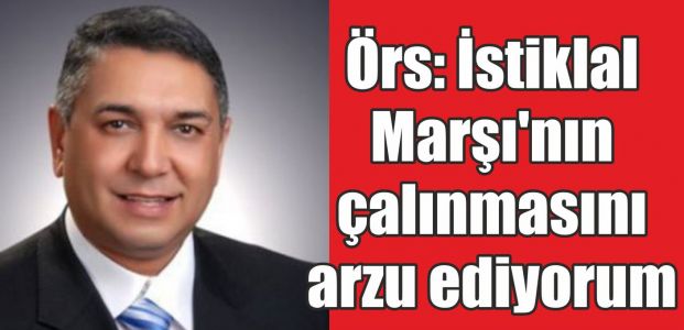  Örs: İstiklal Marşı’nın çalınmasını arzu ediyorum