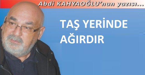 TAŞ YERİNDE AĞIRDIR...