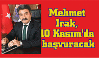  Mehmet Irak, 10 Kasım’da başvuracak