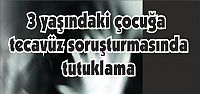 3 yaşındaki çocuğa tecavüz soruşturmasında tutuklama